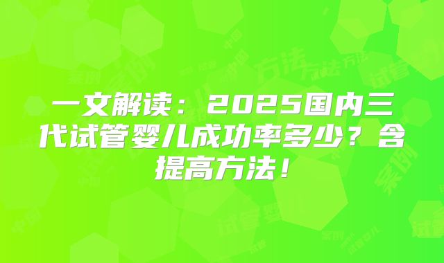 一文解读：2025国内三代试管婴儿成功率多少？含提高方法！