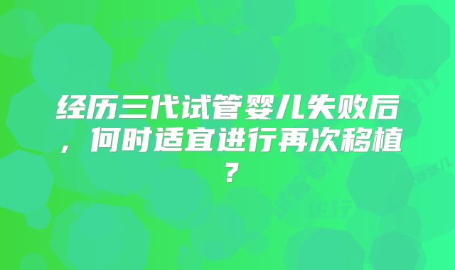 经历三代试管婴儿失败后，何时适宜进行再次移植？