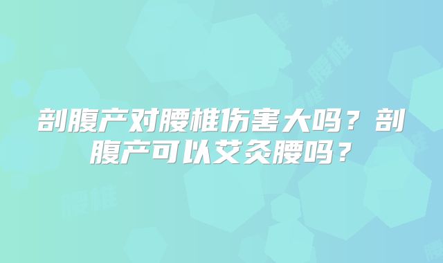 剖腹产对腰椎伤害大吗?剖腹产可以艾灸腰吗?