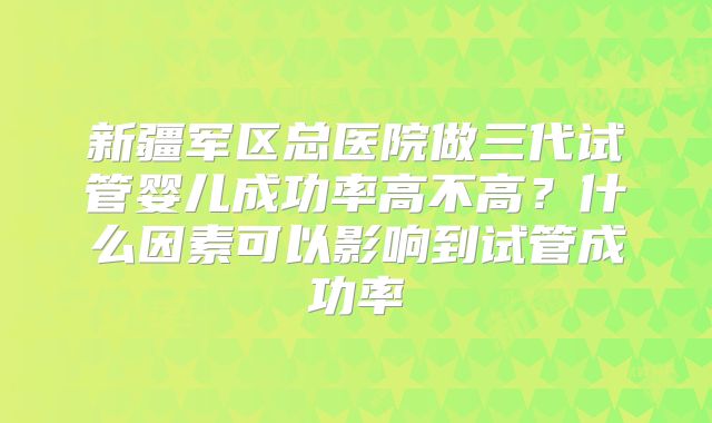新疆军区总医院做三代试管婴儿成功率高不高？什么因素可以影响到试管成功率