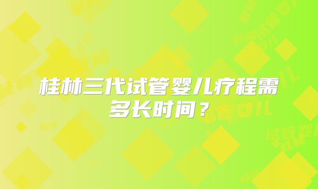 桂林三代试管婴儿疗程需多长时间？