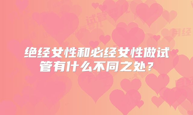 绝经女性和必经女性做试管有什么不同之处？