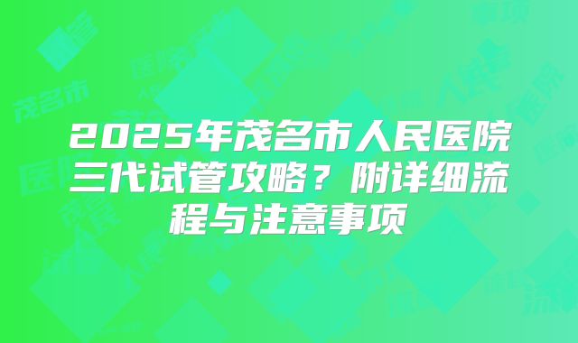 2025年茂名市人民医院三代试管攻略?附详细流程与注意事项