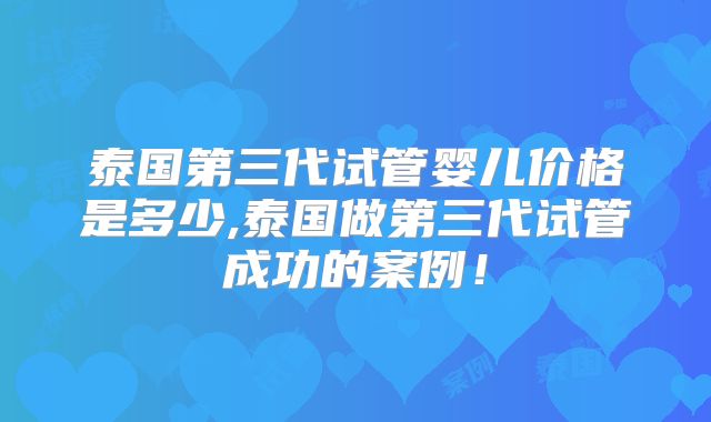 泰国第三代试管婴儿价格是多少,泰国做第三代试管成功的案例!