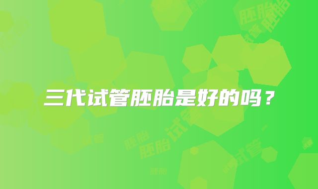 三代试管胚胎是好的吗？