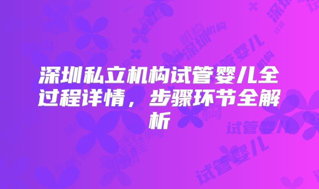 深圳私立机构试管婴儿全过程详情，步骤环节全解析