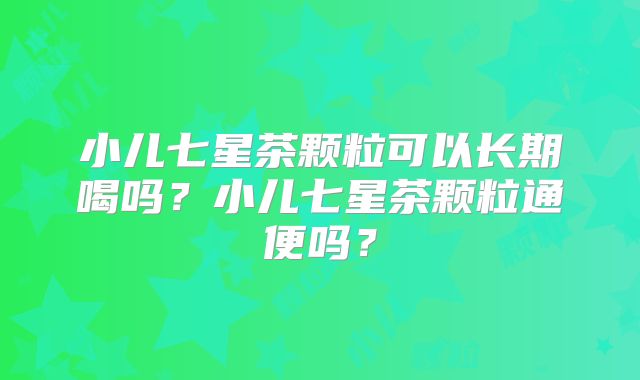 小儿七星茶颗粒可以长期喝吗？小儿七星茶颗粒通便吗？