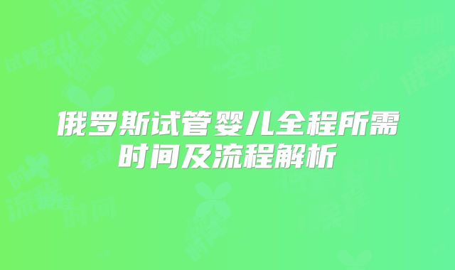 俄罗斯试管婴儿全程所需时间及流程解析