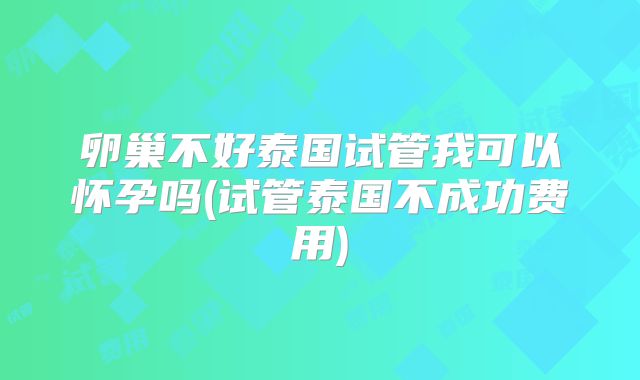 卵巢不好泰国试管我可以怀孕吗(试管泰国不成功费用)