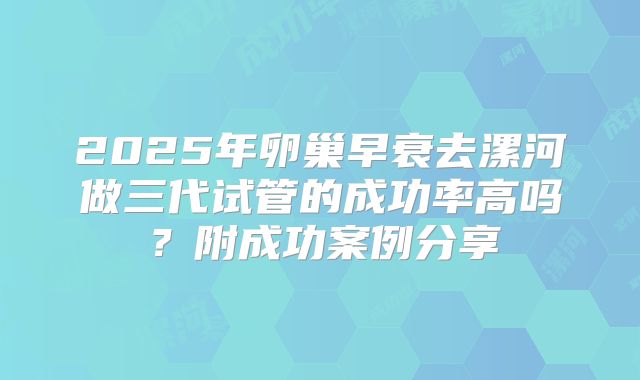 2025年卵巢早衰去漯河做三代试管的成功率高吗？附成功案例分享