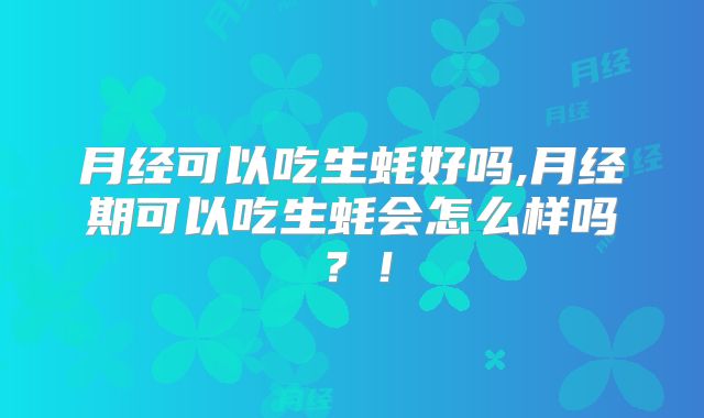 月经可以吃生蚝好吗,月经期可以吃生蚝会怎么样吗?!
