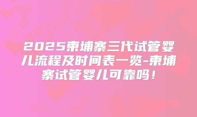 2025柬埔寨三代试管婴儿流程及时间表一览-柬埔寨试管婴儿可靠吗！