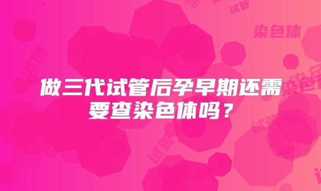 做三代试管后孕早期还需要查染色体吗？