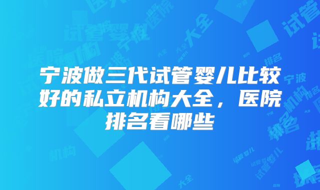 宁波做三代试管婴儿比较好的私立机构大全,医院排名看哪些