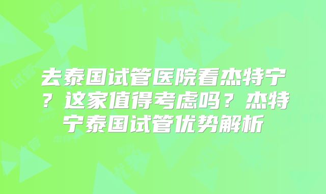 去泰国试管医院看杰特宁?这家值得考虑吗?杰特宁泰国试管优势解析