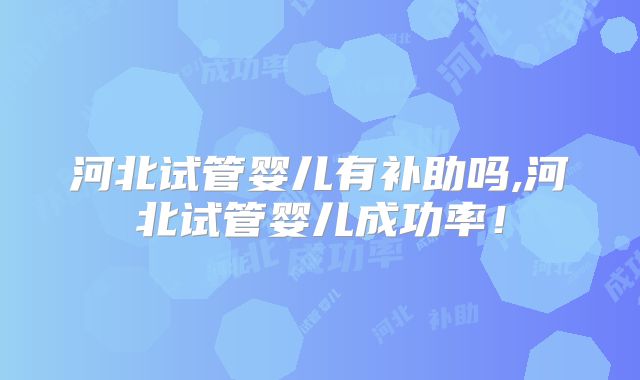 河北试管婴儿有补助吗,河北试管婴儿成功率！