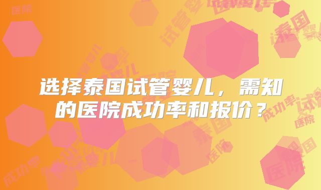 选择泰国试管婴儿，需知的医院成功率和报价？