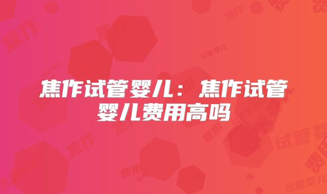 焦作试管婴儿:焦作试管婴儿费用高吗