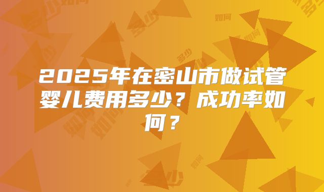 2025年在密山市做试管婴儿费用多少？成功率如何？