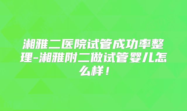 湘雅二医院试管成功率整理-湘雅附二做试管婴儿怎么样！