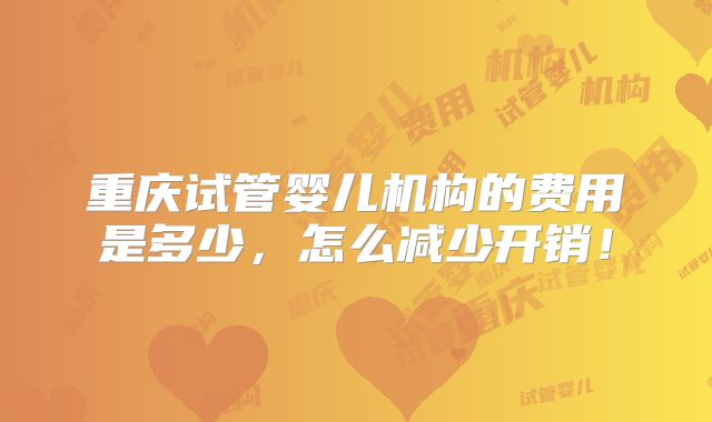 重庆试管婴儿机构的费用是多少，怎么减少开销！