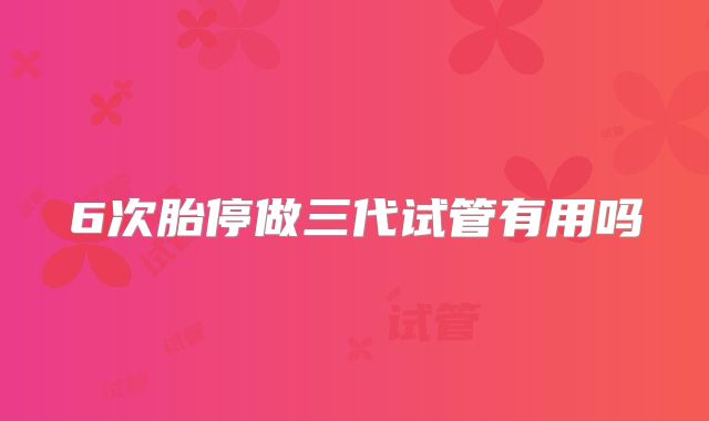 6次胎停做三代试管有用吗