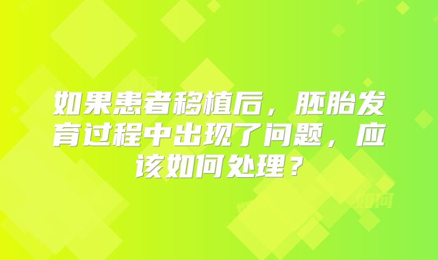 如果患者移植后，胚胎发育过程中出现了问题，应该如何处理？