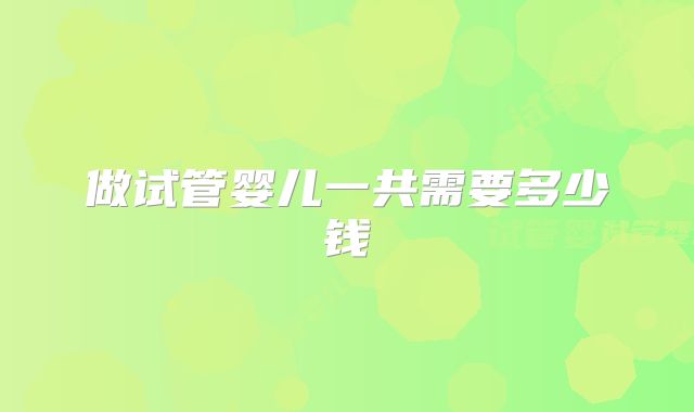 做试管婴儿一共需要多少钱