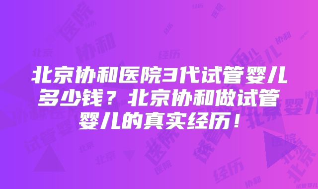 北京协和医院3代试管婴儿多少钱？北京协和做试管婴儿的真实经历！