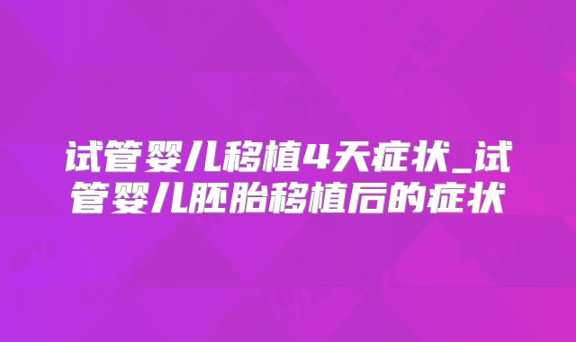 试管婴儿移植4天症状_试管婴儿胚胎移植后的症状