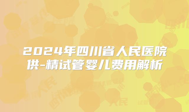 2024年四川省人民医院供-精试管婴儿费用解析