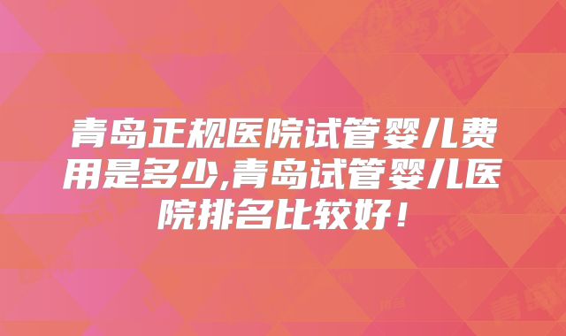 青岛正规医院试管婴儿费用是多少,青岛试管婴儿医院排名比较好！