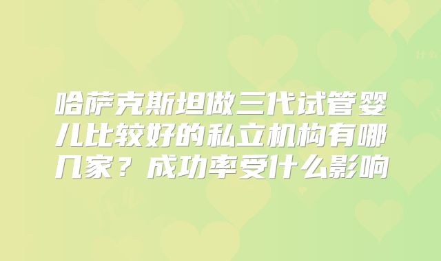 哈萨克斯坦做三代试管婴儿比较好的私立机构有哪几家？成功率受什么影响