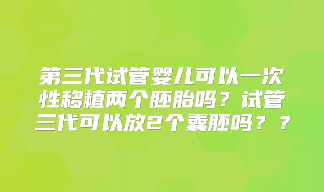 第三代试管婴儿可以一次性移植两个胚胎吗？试管三代可以放2个囊胚吗？？