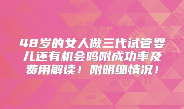 48岁的女人做三代试管婴儿还有机会吗附成功率及费用解读！附明细情况！