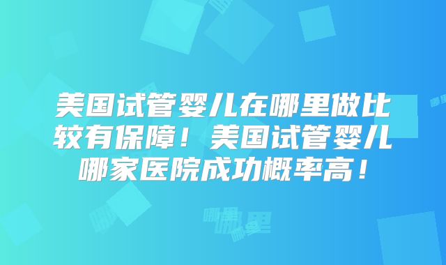美国试管婴儿在哪里做比较有保障!美国试管婴儿哪家医院成功概率高!