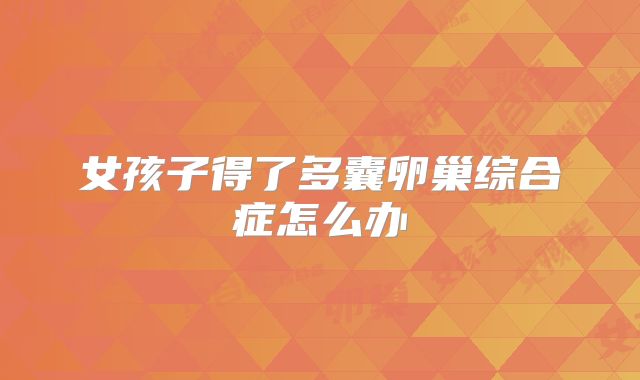 女孩子得了多囊卵巢综合症怎么办