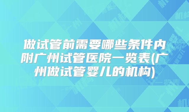 做试管前需要哪些条件内附广州试管医院一览表(广州做试管婴儿的机构)