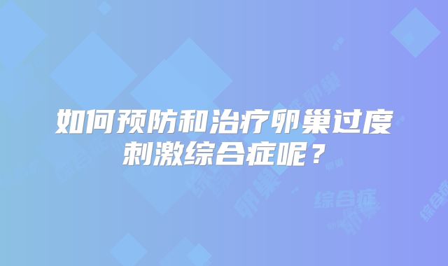 如何预防和治疗卵巢过度刺激综合症呢？