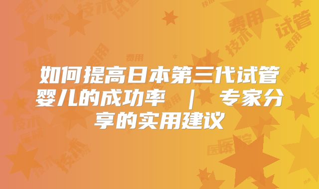 如何提高日本第三代试管婴儿的成功率 ｜ 专家分享的实用建议