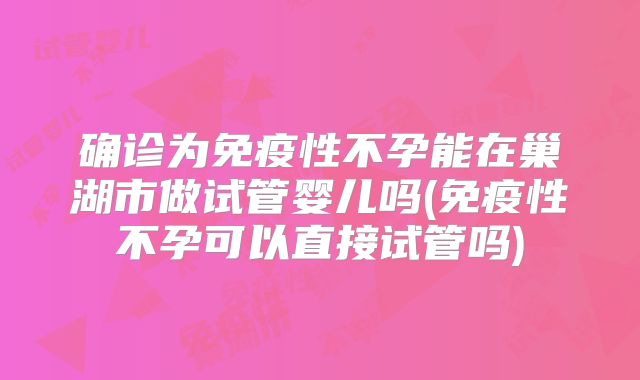 确诊为免疫性不孕能在巢湖市做试管婴儿吗(免疫性不孕可以直接试管吗)