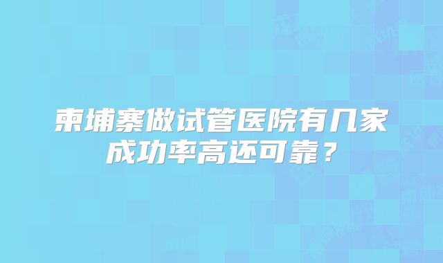柬埔寨做试管医院有几家成功率高还可靠？