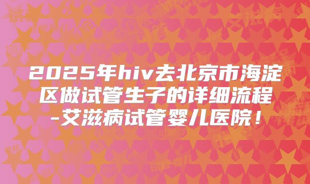 2025年hiv去北京市海淀区做试管生子的详细流程-艾滋病试管婴儿医院!