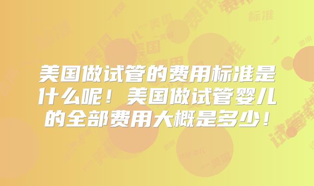 美国做试管的费用标准是什么呢!美国做试管婴儿的全部费用大概是多少!