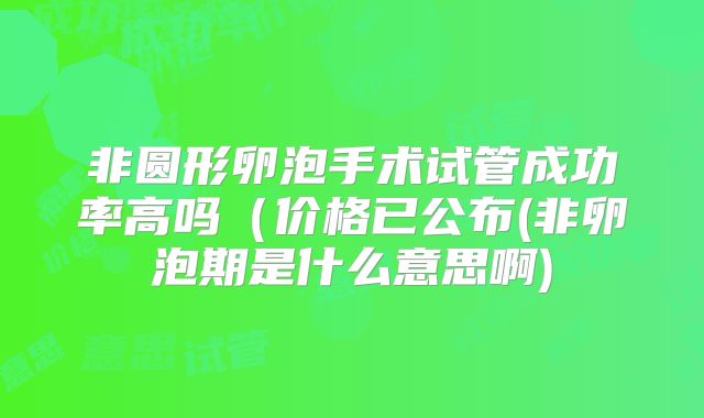 非圆形卵泡手术试管成功率高吗（价格已公布(非卵泡期是什么意思啊)