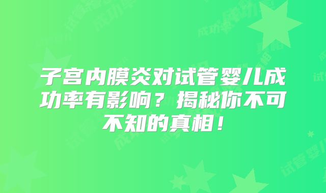 子宫内膜炎对试管婴儿成功率有影响？揭秘你不可不知的真相！