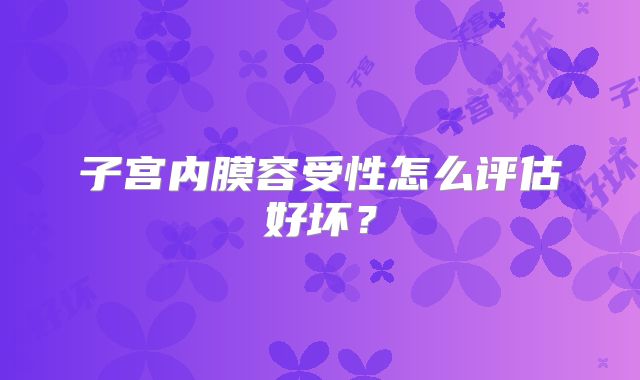 子宫内膜容受性怎么评估好坏?