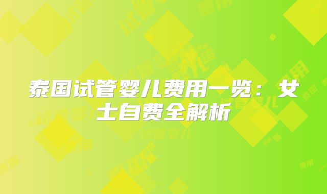 泰国试管婴儿费用一览:女士自费全解析