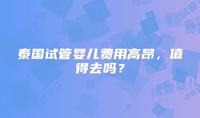 泰国试管婴儿费用高昂,值得去吗?