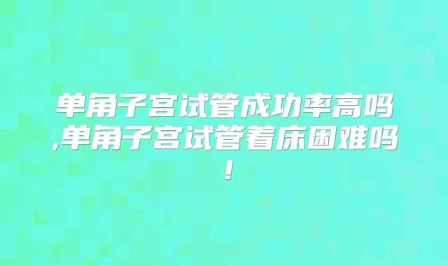 单角子宫试管成功率高吗,单角子宫试管着床困难吗！